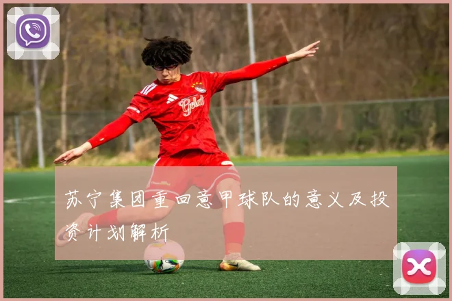 苏宁集团重回意甲球队的意义及投资计划解析