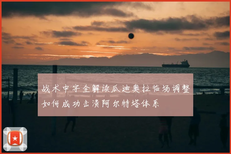 战术中字全解读瓜迪奥拉临场调整如何成功击溃阿尔特塔体系